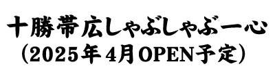 十勝帯広しゃぶしゃぶ一心（2025年4月OPEN予定）